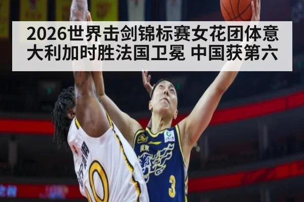 2026世界击剑锦标赛女花团体意大利加时胜法国卫冕 中国获第六